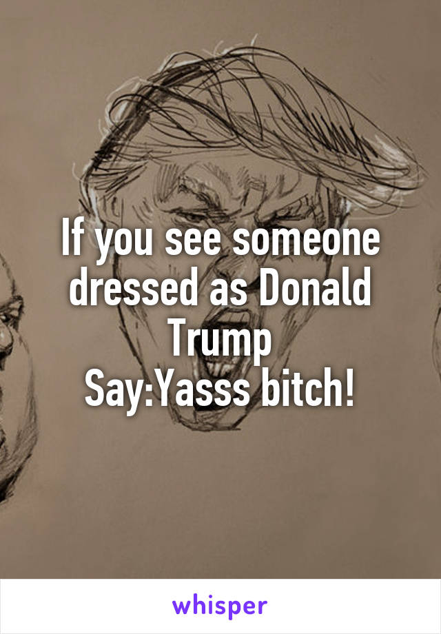 If you see someone dressed as Donald Trump
Say:Yasss bitch!