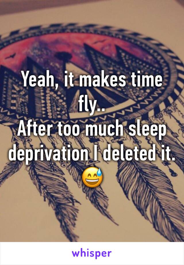 Yeah, it makes time fly..
After too much sleep deprivation I deleted it.
😅