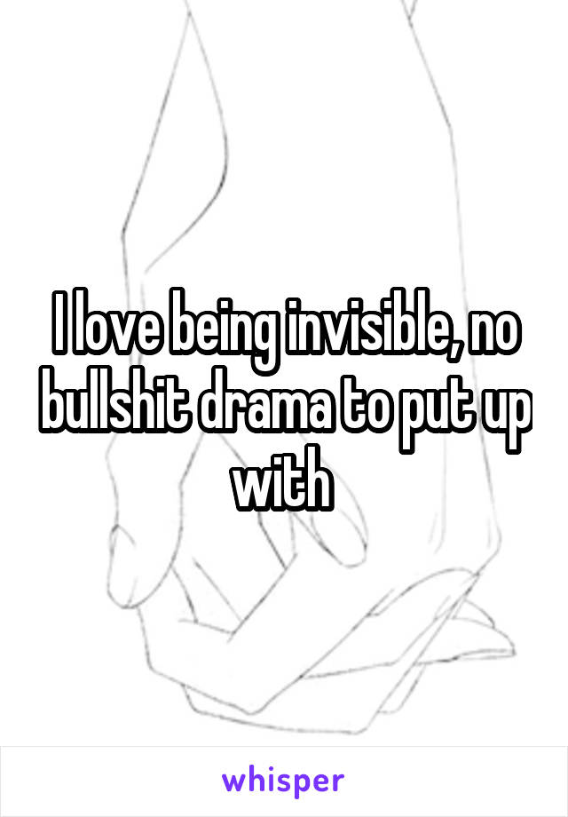 I love being invisible, no bullshit drama to put up with 
