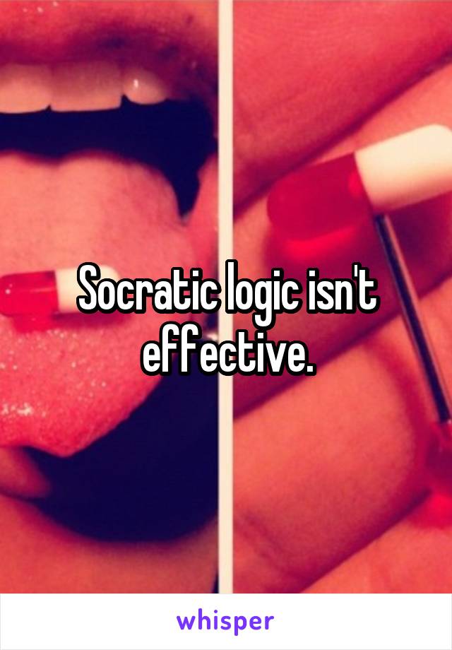 Socratic logic isn't effective.