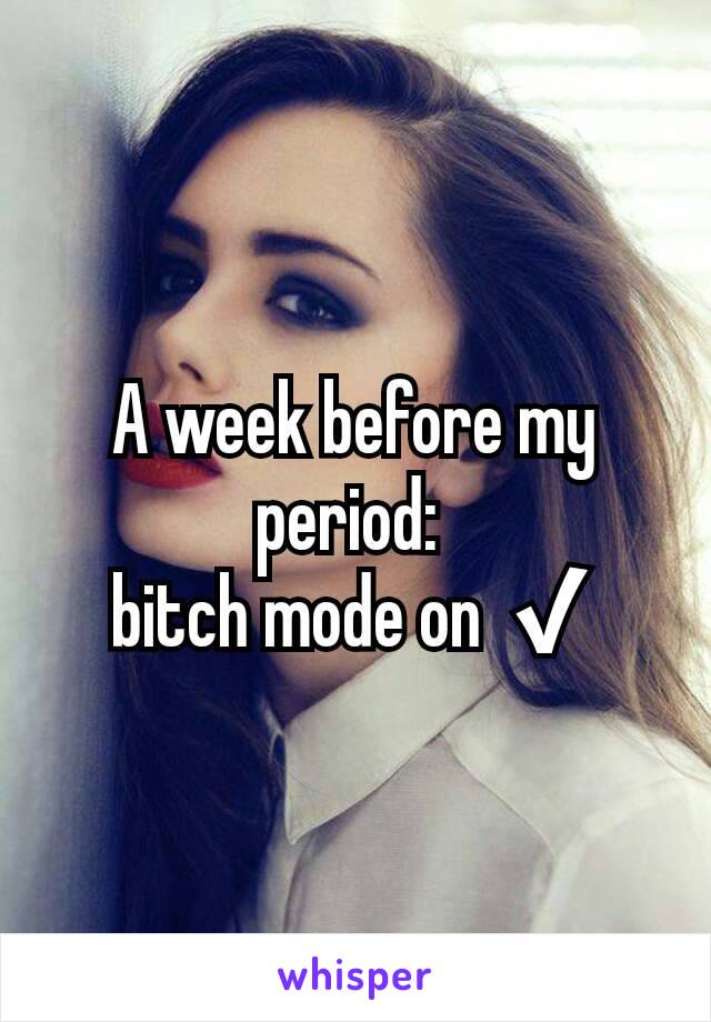 A week before my period: 
bitch mode on ✔