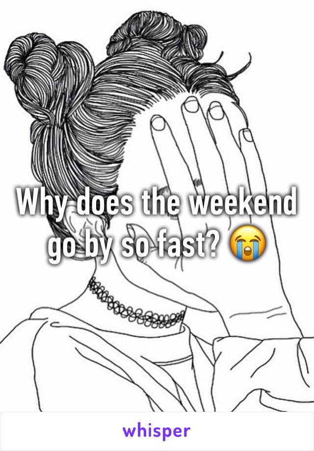 Why does the weekend go by so fast? 😭