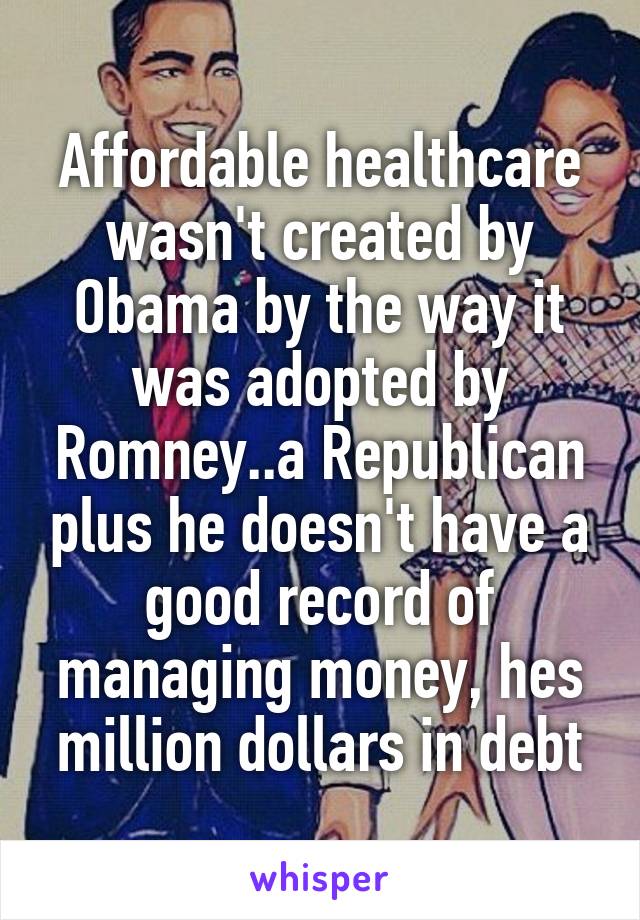 Affordable healthcare wasn't created by Obama by the way it was adopted by Romney..a Republican plus he doesn't have a good record of managing money, hes million dollars in debt
