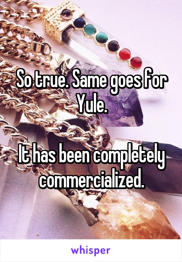 So true. Same goes for Yule.

It has been completely commercialized.