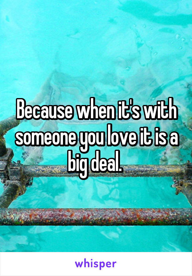Because when it's with someone you love it is a big deal. 