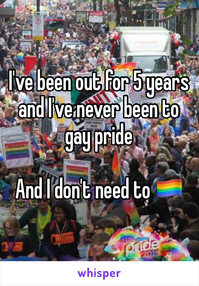 I've been out for 5 years and I've never been to gay pride

And I don't need to 🏳️‍🌈