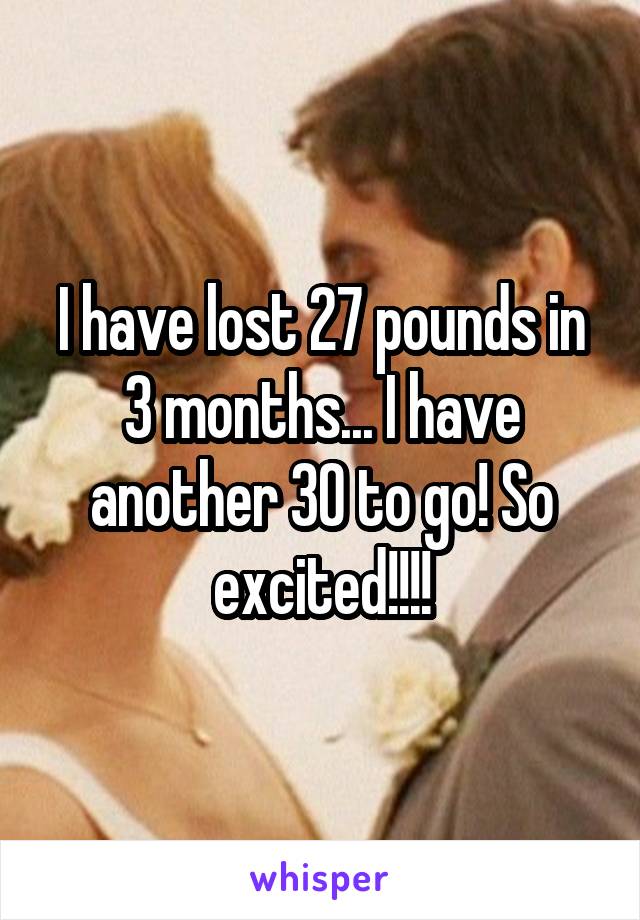 I have lost 27 pounds in 3 months... I have another 30 to go! So excited!!!!