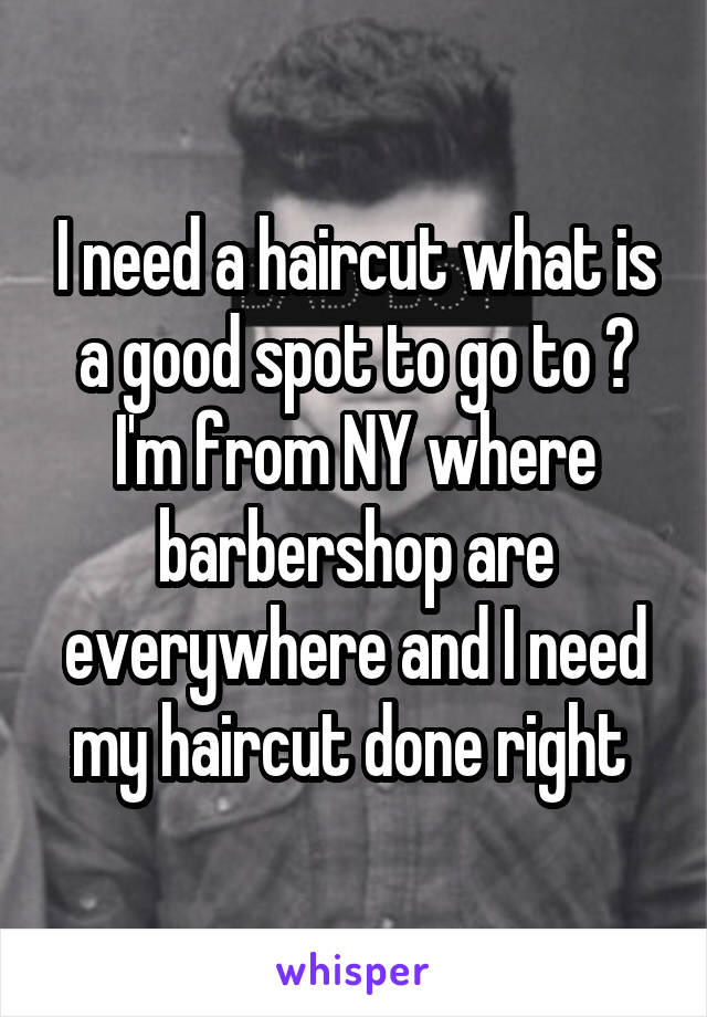 I need a haircut what is a good spot to go to ? I'm from NY where barbershop are everywhere and I need my haircut done right 