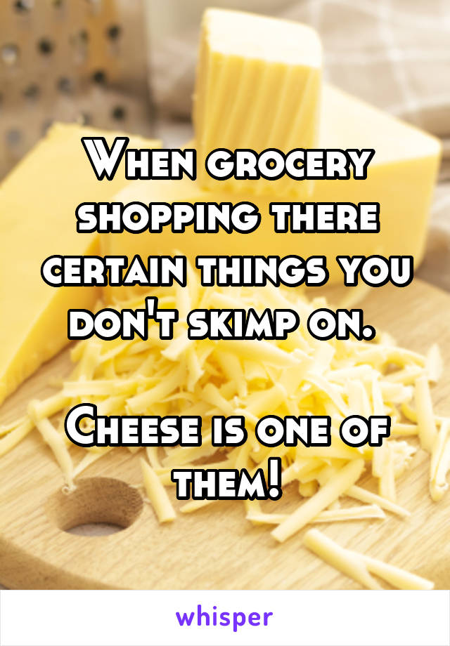 When grocery shopping there certain things you don't skimp on. 

Cheese is one of them!