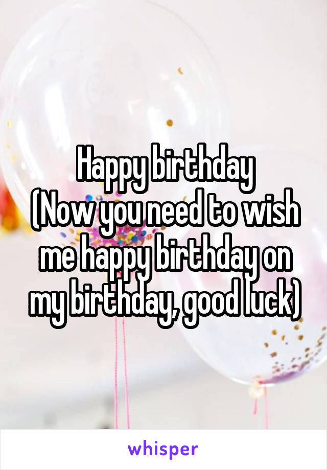 Happy birthday
(Now you need to wish me happy birthday on my birthday, good luck)