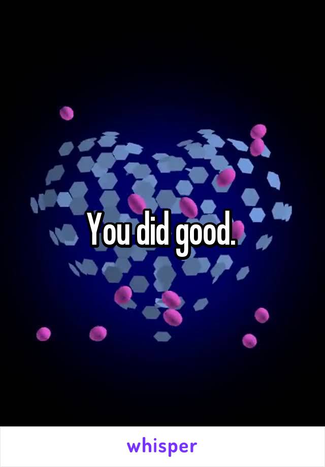 You did good. 