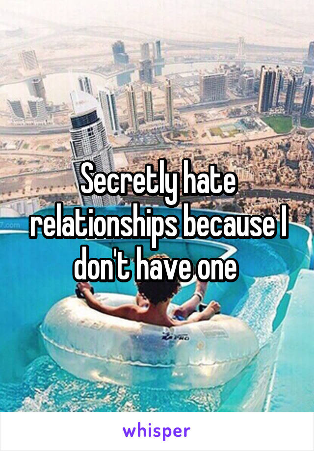 Secretly hate relationships because I don't have one 