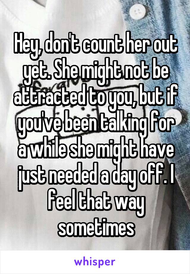 Hey, don't count her out yet. She might not be attracted to you, but if you've been talking for a while she might have just needed a day off. I feel that way sometimes