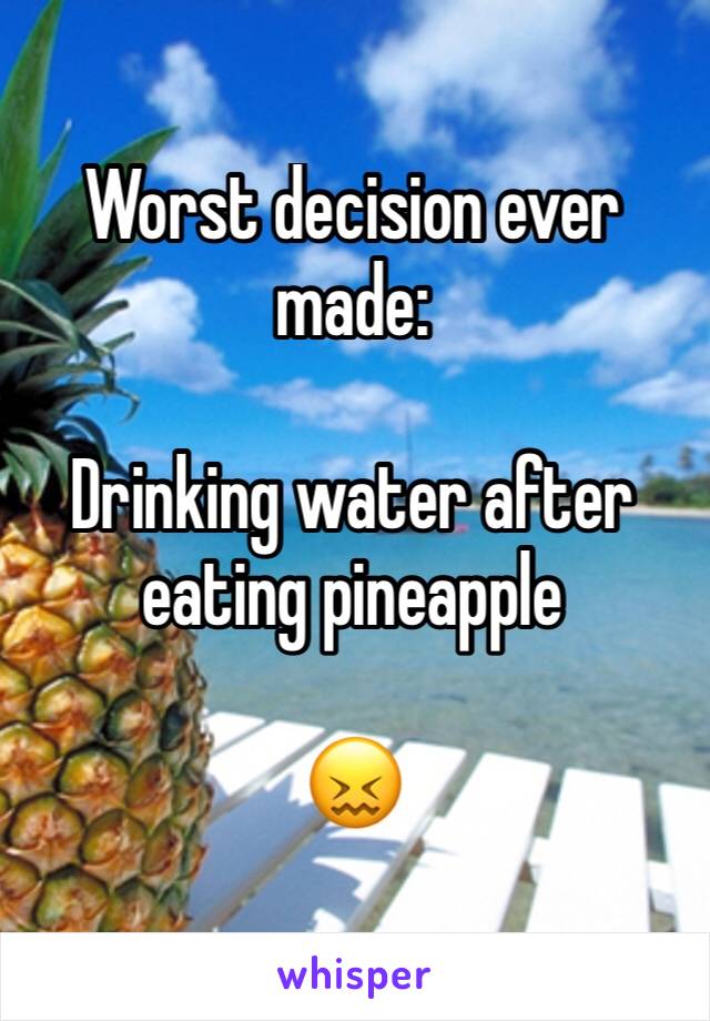 Worst decision ever made:

Drinking water after eating pineapple 

😖