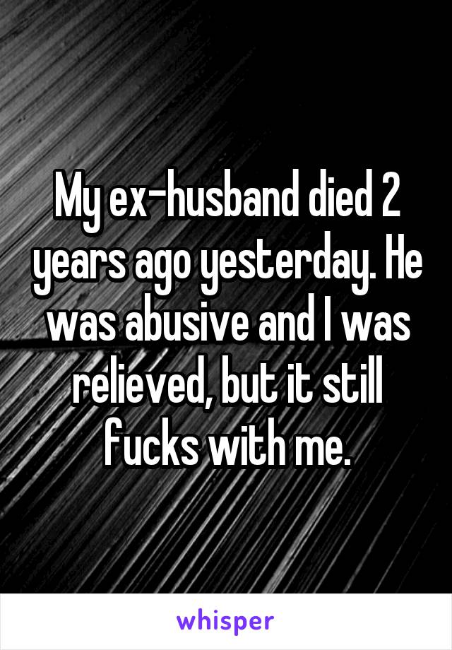 My ex-husband died 2 years ago yesterday. He was abusive and I was relieved, but it still fucks with me.