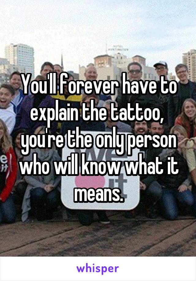 You'll forever have to explain the tattoo,  you're the only person who will know what it means.