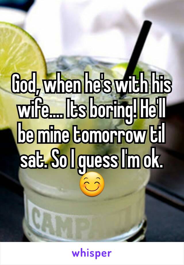 God, when he's with his wife.... Its boring! He'll be mine tomorrow til sat. So I guess I'm ok. 😊