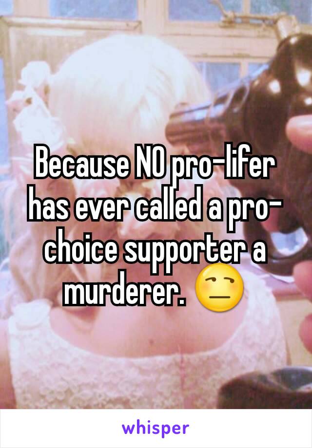 Because NO pro-lifer has ever called a pro-choice supporter a murderer. 😒
