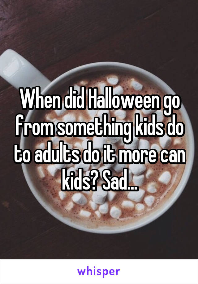 When did Halloween go from something kids do to adults do it more can kids? Sad...
