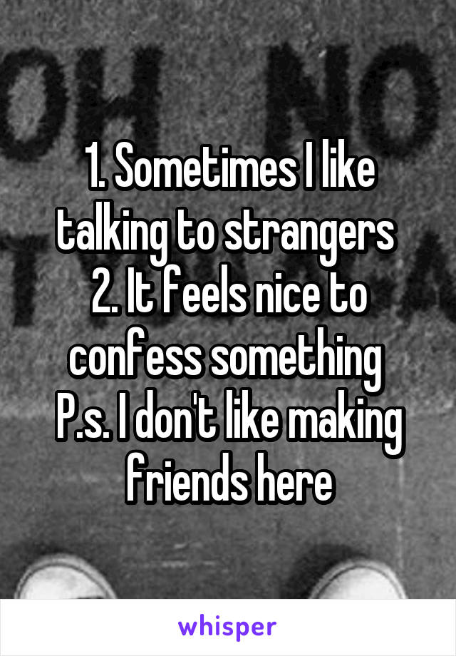 1. Sometimes I like talking to strangers 
2. It feels nice to confess something 
P.s. I don't like making friends here