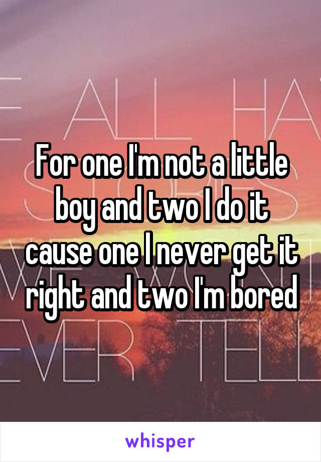 For one I'm not a little boy and two I do it cause one I never get it right and two I'm bored