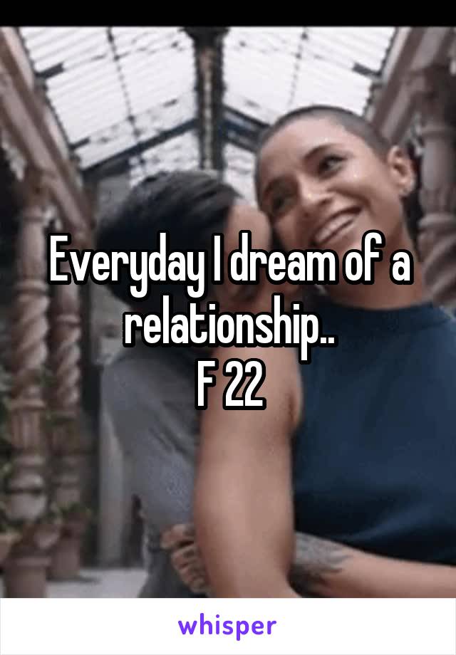 Everyday I dream of a relationship..
F 22