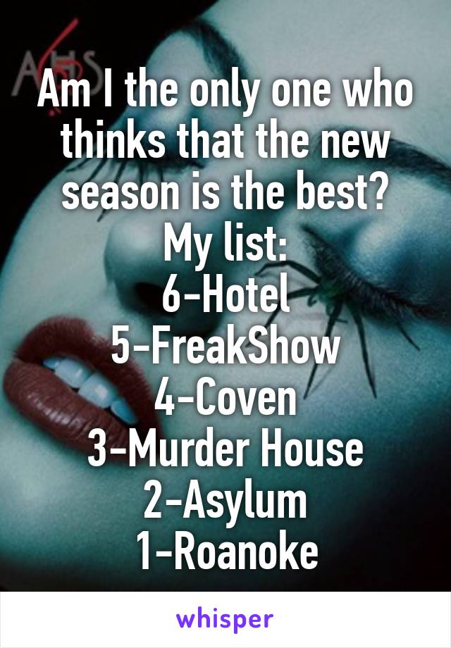 Am I the only one who thinks that the new season is the best?
My list:
6-Hotel
5-FreakShow
4-Coven
3-Murder House
2-Asylum
1-Roanoke