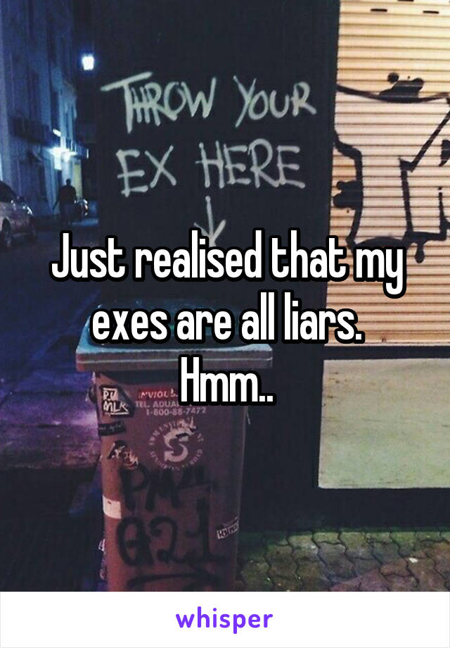 Just realised that my exes are all liars.
Hmm..