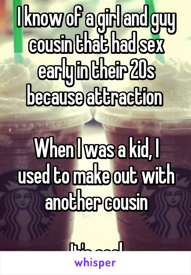 I know of a girl and guy cousin that had sex early in their 20s because attraction 

When I was a kid, I used to make out with another cousin

It's cool