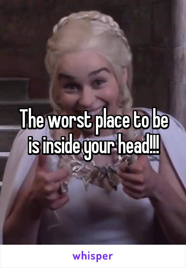 The worst place to be is inside your head!!!