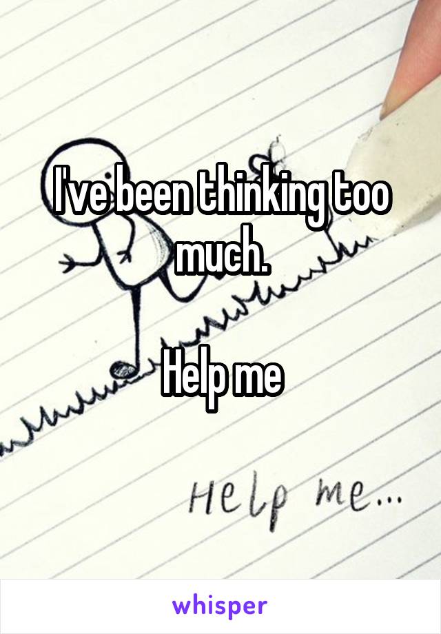 I've been thinking too much.

Help me
