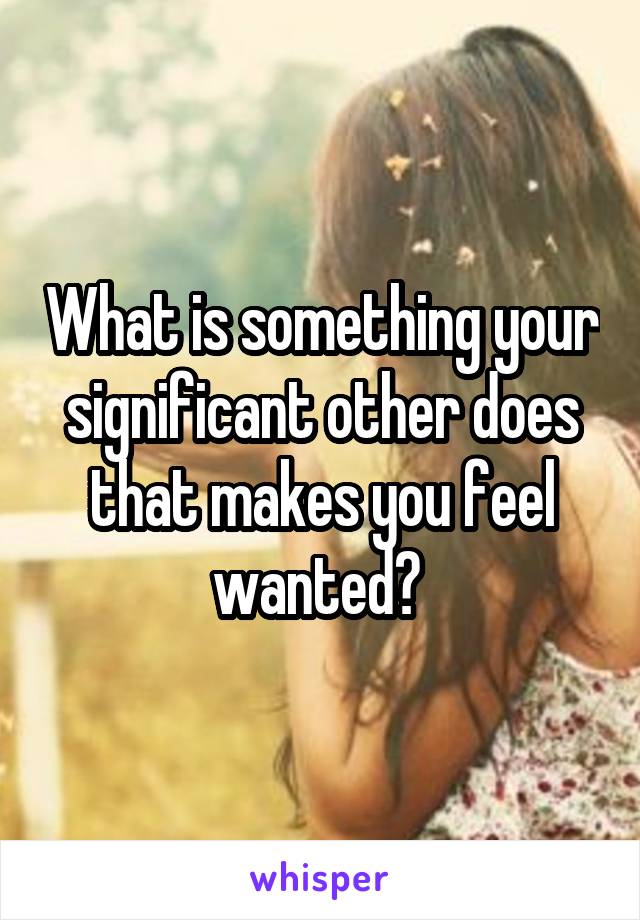 What is something your significant other does that makes you feel wanted? 