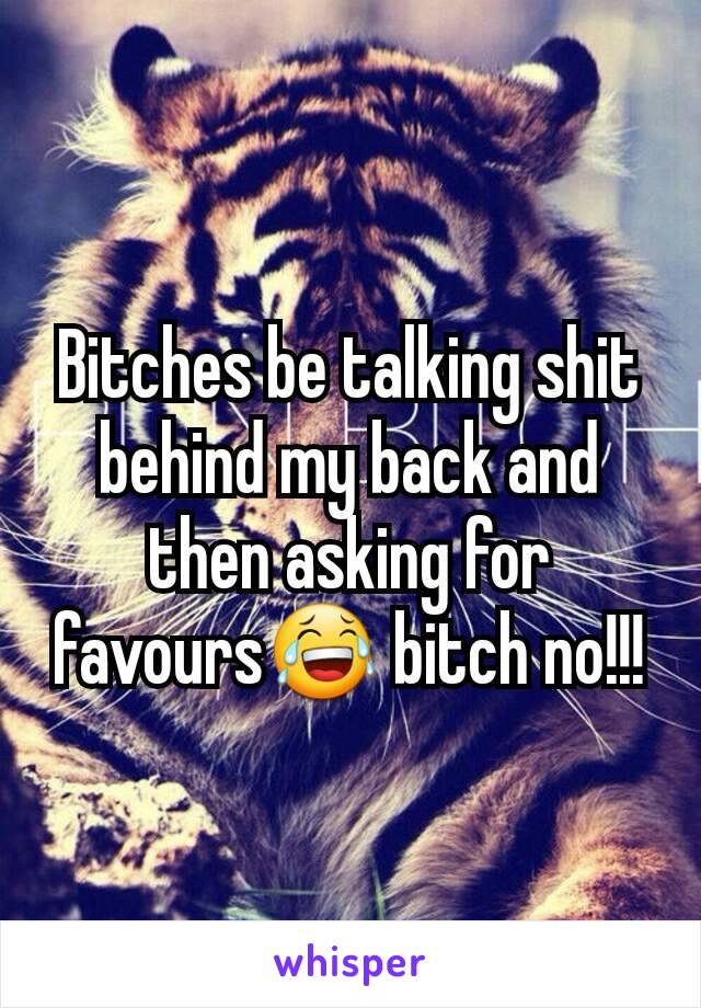 Bitches be talking shit behind my back and then asking for favours😂 bitch no!!!