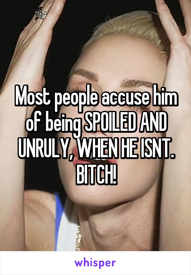 Most people accuse him of being SPOILED AND UNRULY, WHEN HE ISNT. BITCH!