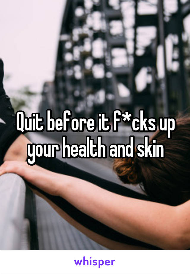 Quit before it f*cks up your health and skin
