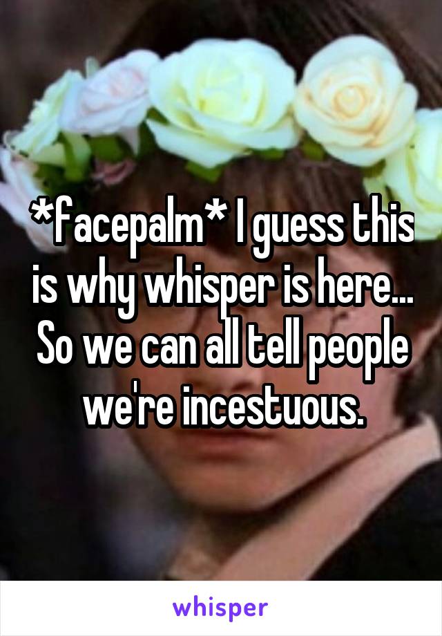 *facepalm* I guess this is why whisper is here... So we can all tell people we're incestuous.