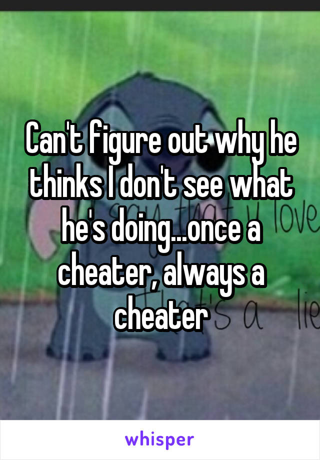 Can't figure out why he thinks I don't see what he's doing...once a cheater, always a cheater