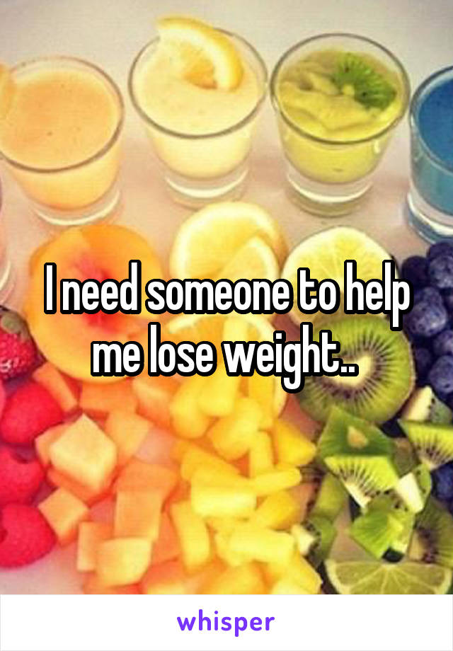 I need someone to help me lose weight.. 
