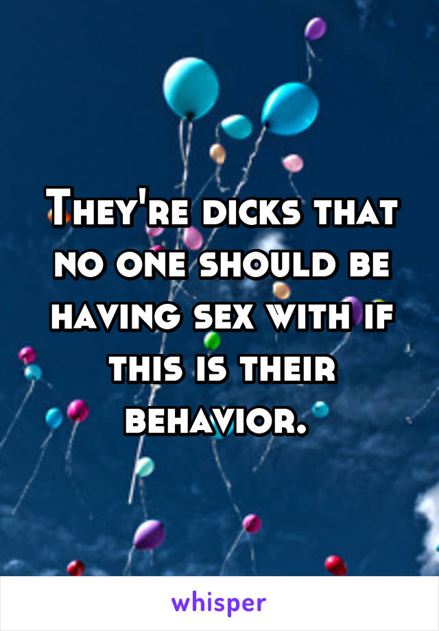 They're dicks that no one should be having sex with if this is their behavior. 
