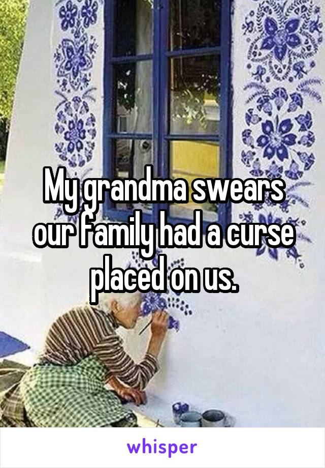 My grandma swears our family had a curse placed on us.