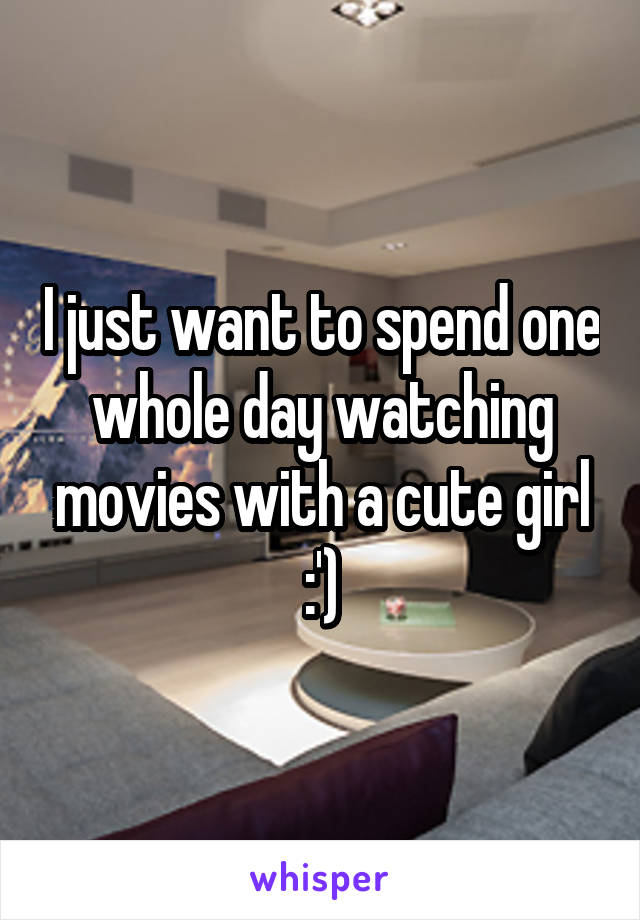 I just want to spend one whole day watching movies with a cute girl :')