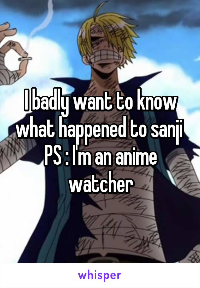 I badly want to know what happened to sanji 
PS : I'm an anime watcher