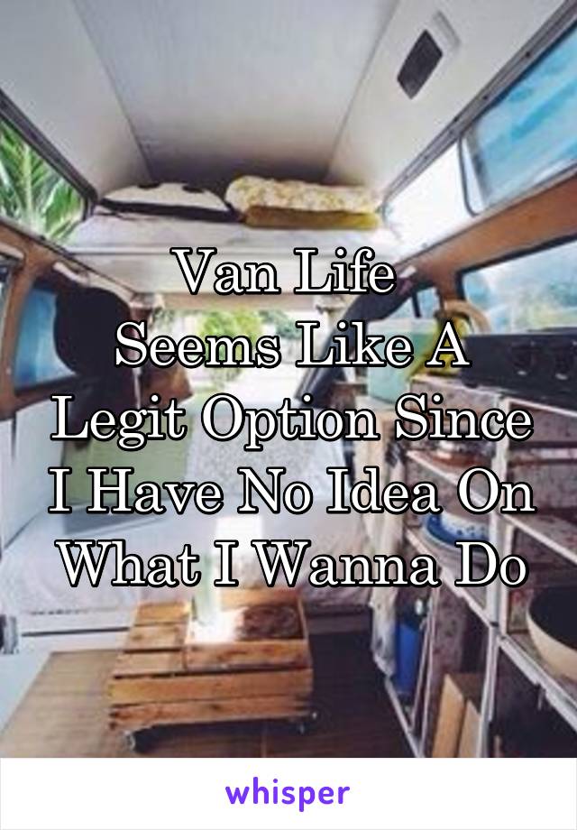 Van Life 
Seems Like A Legit Option Since I Have No Idea On What I Wanna Do