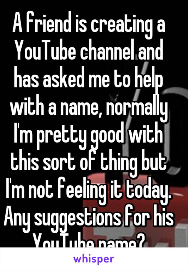 A friend is creating a YouTube channel and has asked me to help with a name, normally I'm pretty good with this sort of thing but I'm not feeling it today. Any suggestions for his YouTube name?