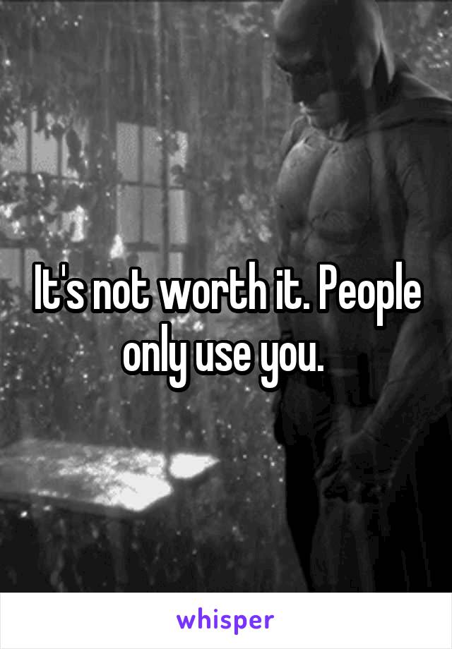 It's not worth it. People only use you. 