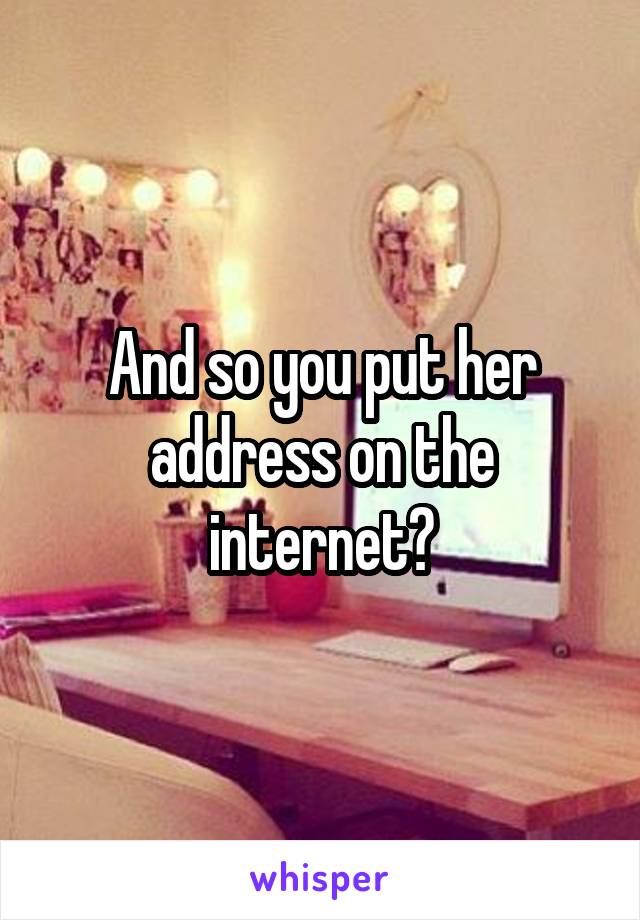 And so you put her address on the internet?