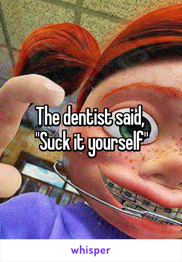 The dentist said, 
"Suck it yourself"