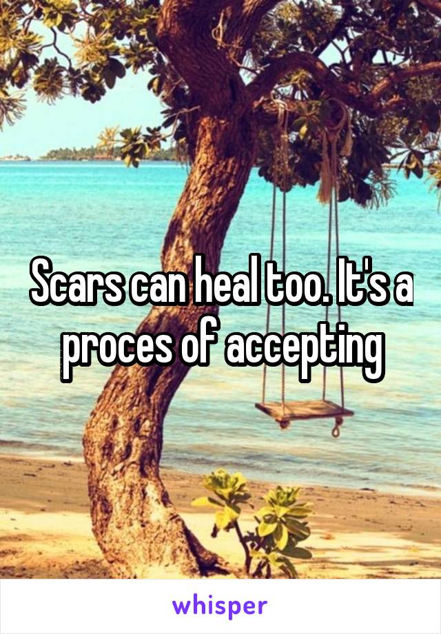 Scars can heal too. It's a proces of accepting