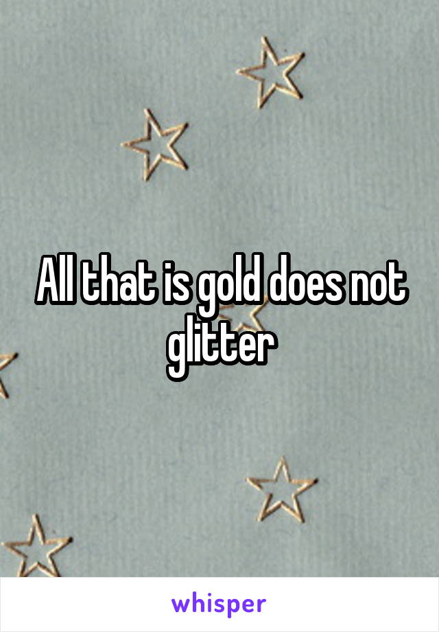 All that is gold does not glitter