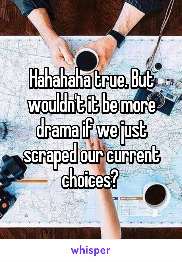 Hahahaha true. But wouldn't it be more drama if we just scraped our current choices? 